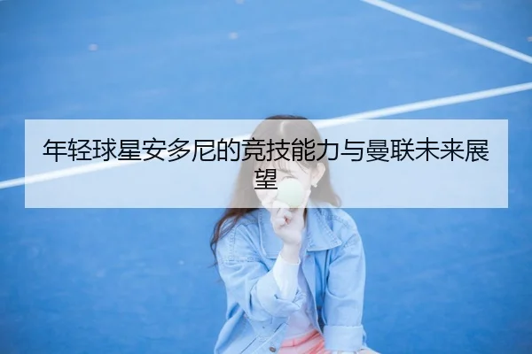 年轻球星安多尼的竞技能力与曼联未来展望